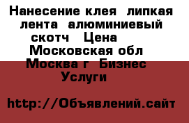 Нанесение клея, липкая лента, алюминиевый скотч › Цена ­ 50 - Московская обл., Москва г. Бизнес » Услуги   